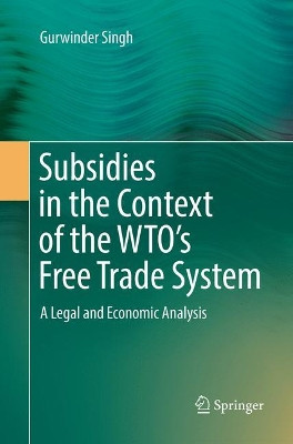 Subsidies in the Context of the WTO's Free Trade System: A Legal and Economic Analysis by Gurwinder Singh 9783319873084