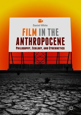 Film in the Anthropocene: Philosophy, Ecology, and Cybernetics by Daniel White 9783319930145