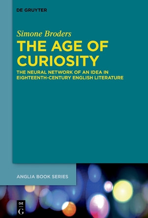 The Age of Curiosity: The Neural Network of an Idea in Eighteenth-Century English Literature by Simone Broders 9783110721911