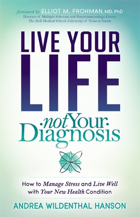 Live Your Life, Not Your Diagnosis: How to Manage Stress and Live Well with Your New Health Condition by Andrea Wildenthal Hanson 9781683507956