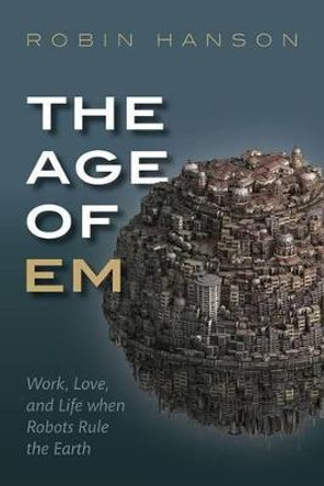 The Age of Em: Work, Love, and Life when Robots Rule the Earth by Robin Hanson