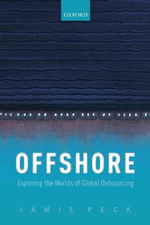 Offshore: Exploring the Worlds of Global Outsourcing by Jamie Peck