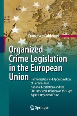 Organized Crime Legislation in the European Union: Harmonization and Approximation of Criminal Law, National Legislations and the EU Framework Decision on the Fight Against Organized Crime by Francesco Calderoni 9783642425127