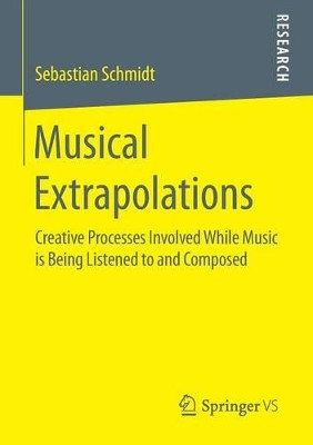 Musical Extrapolations: Creative Processes Involved While Music is Being Listened to and Composed by Sebastian Schmidt 9783658111243