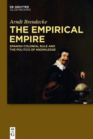 The Empirical Empire: Spanish Colonial Rule and the Politics of Knowledge by Arndt Brendecke 9783110375046