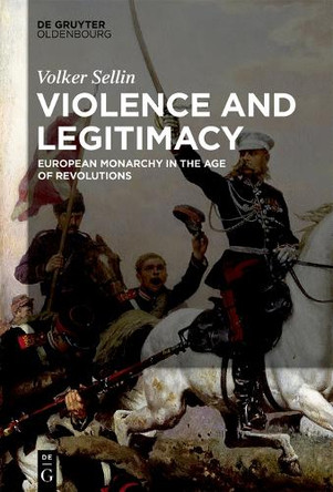 Violence and Legitimacy: European Monarchy in the Age of Revolutions by Volker Sellin 9783110558395