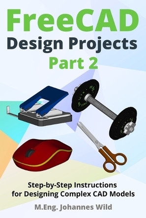 FreeCAD Design Projects - Part 2: Step-by-Step Instructions for Designing Complex CAD Models by M Eng Johannes Wild 9783987421426