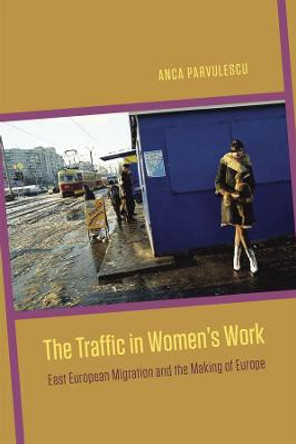 The Traffic in Women's Work: East European Migration and the Making of Europe by Anca Parvulescu