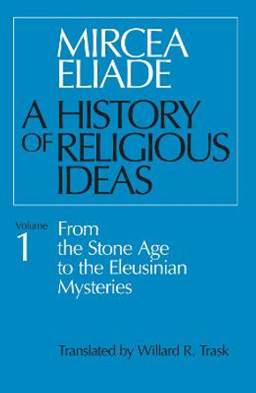 A History of Religious Ideas: v. 1: From the Stone Age to the Eleusinian Mysteries by Mircea Eliade