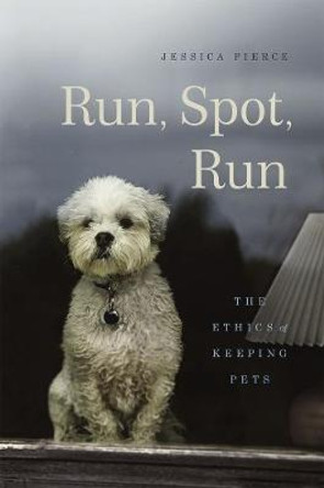 Run, Spot, Run: The Ethics of Keeping Pets by Jessica Pierce