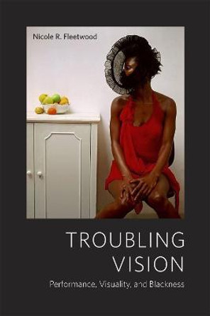 Troubling Vision: Performance, Visuality, and Blackness by Nicole R. Fleetwood