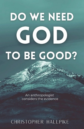 Do We Need God To Be Good? An Anthropologist Considers the Evidence by Christopher Hallpike 9798230664314