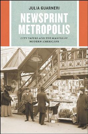 Newsprint Metropolis: City Papers and the Making of Modern Americans by Julia Guarneri