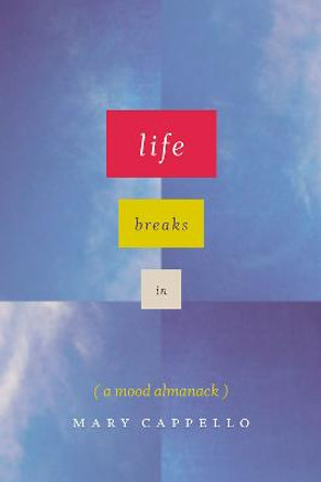 Life Breaks in: A Mood Almanack by Mary Cappello