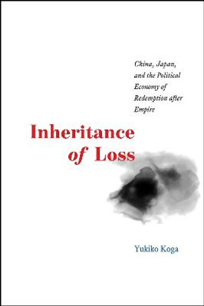 Inheritance of Loss: China, Japan, and the Political Economy of Redemption After Empire by Yukiko       Koga