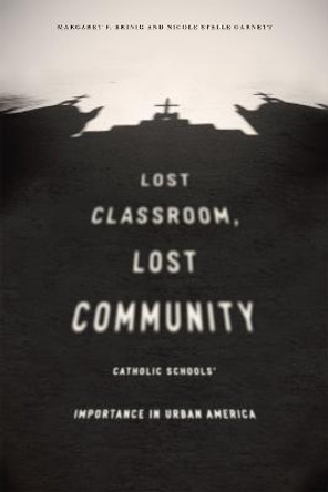 Lost Classroom, Lost Community: Catholic Schools' Importance in Urban America by Margaret F. Brinig