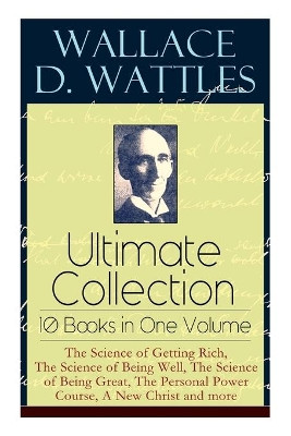 Wallace D. Wattles Ultimate Collection - 10 Books in One Volume: The Science of Getting Rich, The Science of Being Well, The Science of Being Great, The Personal Power Course, A New Christ and more by Wallace D Wattles 9788027331291