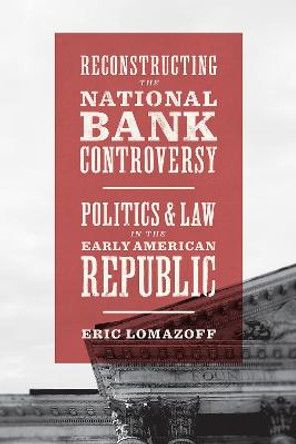 Reconstructing the National Bank Controversy: Politics and Law in the Early American Republic by Eric Lomazoff