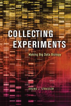 Collecting Experiments: Making Big Data Biology by Bruno J. Strasser