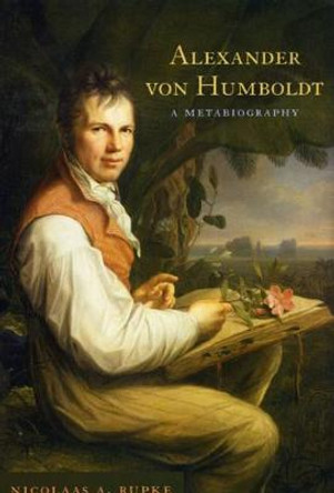 Alexander Von Humboldt: A Metabiography by Nicolaas A. Rupke