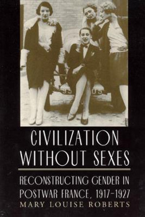 Civilization without Sexes: Reconstructing Gender in Postwar France, 1917-1927 by Mary Louise Roberts