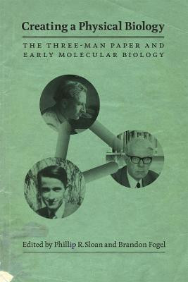 Creating a Physical Biology: The Three-Man Paper and Early Molecular Biology Phillip R. Sloan 9780226767833