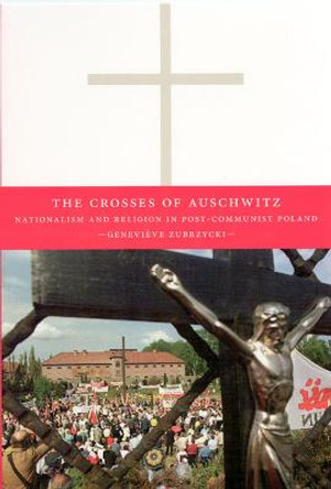 The Cosses of Auschwitz: Nationalism and Religion in Post - Communist Poland by Genevieve Zubrzycki