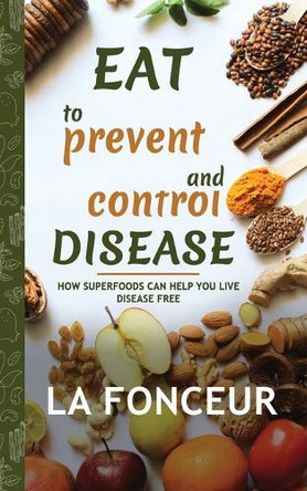 Eat to Prevent and Control Disease: How Superfoods Can Help You Live Disease Free by La Fonceur 9789334121414