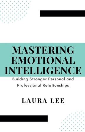 Mastering Emotional Intelligence: Building Stronger Personal and Professional Relationships by Laura Lee 9798224044832