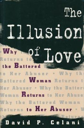 The Illusion of Love: Why the Battered Woman Returns to Her Abuser by David P. Celani