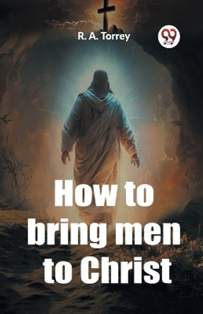 How to bring men to Christ by R A Torrey 9789362206312
