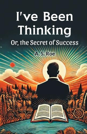 I'Ve Been Thinking or, the Secret of Success by A. S. Roe 9789365781120