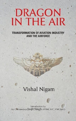 Dragon in the Air: Transformation of China's Aviation Industry and Air Force by Vishal Nigam 9789381904268