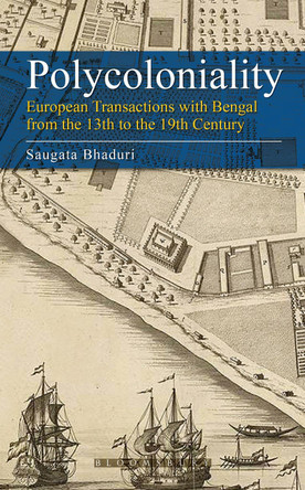 Polycoloniality: European Transactions with Bengal from the 13th to the 19th Century by Saugata Bhaduri 9789388271400
