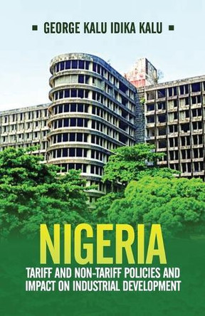 Nigeria: Tariff and Non-Tariff Policies and Impact on Industrial Development: Based on the Study of Nominal and Effective Tariff and Non-Tariff Protection and the Patterns of Growth in Nigeria, 1950-1970 by George Kalu Idika Kalu 9789786036137