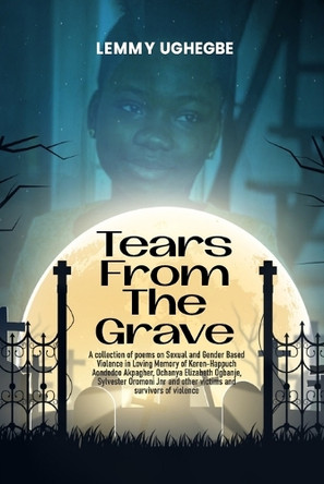 Tears from the Grave: A collection of poems on Sexual and Gender Based Violence in loving memory of several victims by Lemmy Ughegbe 9789787995235