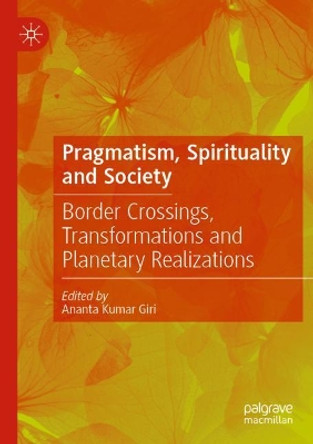 Pragmatism, Spirituality and Society: Border Crossings, Transformations and Planetary Realizations by Ananta Kumar Giri 9789811571046