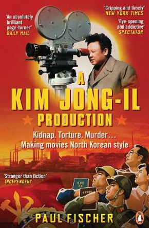 A Kim Jong-Il Production: Kidnap. Torture. Murder... Making Movies North Korean-Style by Paul Fischer
