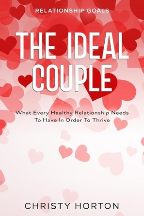 Relationship Goals: The Ideal Couple - What Every Healthy Relationship Needs To Have In Order To Thrive by Christy Horton 9789814952408