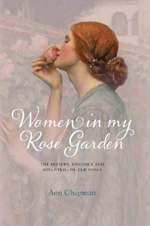 Women in My Rose Garden: The History, Romance and Adventure of Old Roses by Ann Chapman