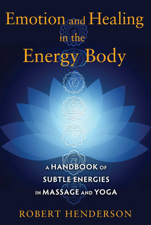 Emotion and Healing in the Energy Body: A Handbook of Subtle Energies in Massage and Yoga by Robert Henderson 9781620554272