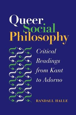 Queer Social Philosophy: CRITICAL READINGS FROM KANT TO ADORNO by Randall Halle