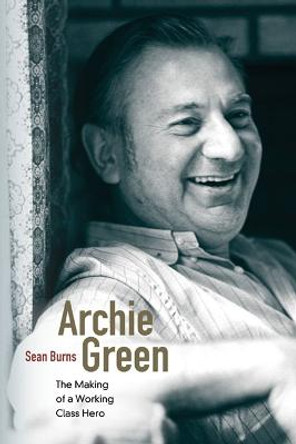 Archie Green: The Making of a Working-Class Hero by Sean Burns