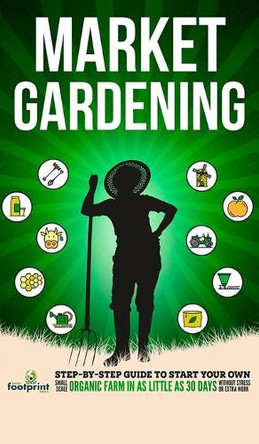 Market Gardening: Step-By-Step Guide to Start Your Own Small Scale Organic Farm in as Little as 30 Days Without Stress or Extra work by Small Footprint Press 9781804210055