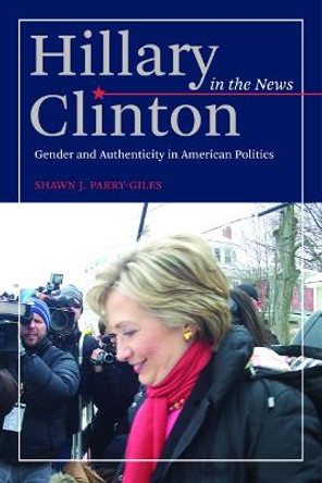 Hillary Clinton in the News: Gender and Authenticity in American Politics by Shawn J. Parry-Giles