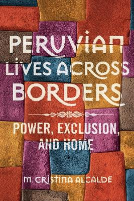 Peruvian Lives across Borders: Power, Exclusion, and Home by M. Cristina Alcalde
