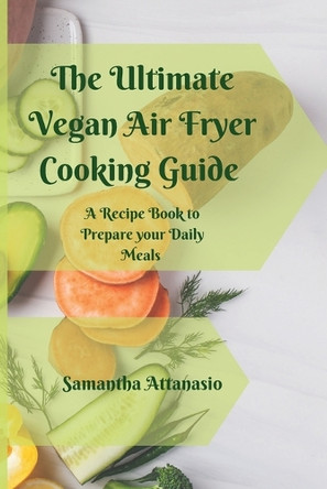 The Ultimate Vegan Air Fryer Cooking Guide: A Recipe Book to Prepare your Daily Meals by Samantha Attanasio 9781802778816