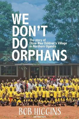 We Don't Do Orphans: The Story of Otino Waa Children's Village in Northern Uganda by Robert Higgins 9798218281014