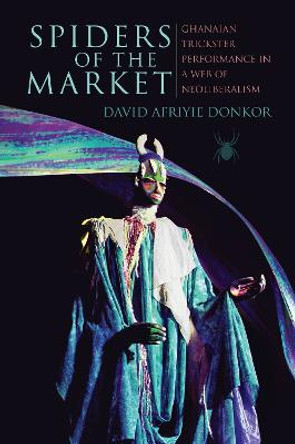 Spiders of the Market: Ghanaian Trickster Performance in a Web of Neoliberalism by David Afriyie Donkor