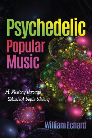 Psychedelic Popular Music: A History through Musical Topic Theory by William Echard